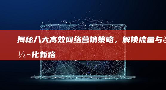 揭秘八大高效网络营销策略，解锁流量与转化新路径