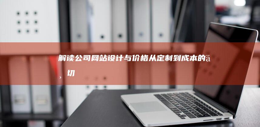 解读公司网站设计与价格：从定制到成本的一切